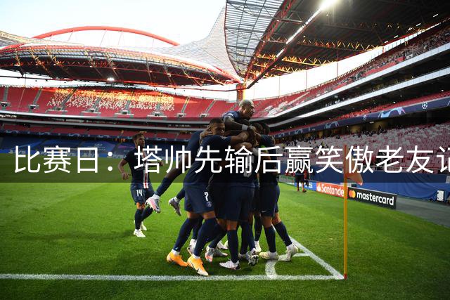 比赛日：塔帅先输后赢笑傲老友记 大马丁功过两相抵